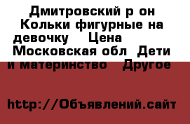 Дмитровский р-он.Кольки фигурные на девочку. › Цена ­ 1 500 - Московская обл. Дети и материнство » Другое   